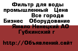 Фильтр для воды промышленный › Цена ­ 189 200 - Все города Бизнес » Оборудование   . Ямало-Ненецкий АО,Губкинский г.